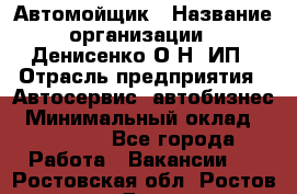 Автомойщик › Название организации ­ Денисенко.О.Н, ИП › Отрасль предприятия ­ Автосервис, автобизнес › Минимальный оклад ­ 50 000 - Все города Работа » Вакансии   . Ростовская обл.,Ростов-на-Дону г.